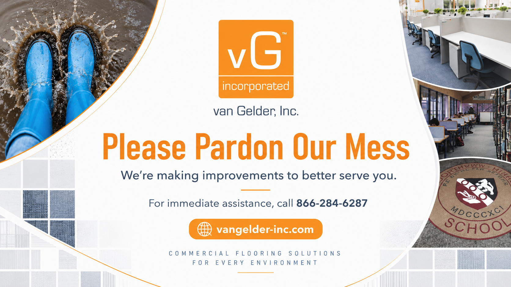 van Gelder, Inc. Please Pardon Our Mess. We are making improvements to better serve you. For immediate assistance, call 866-284-6287. vangelder-inc.com. Commercial Flooring Solutions for Every Environment.